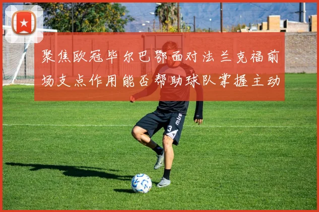 聚焦欧冠毕尔巴鄂面对法兰克福前场支点作用能否帮助球队掌握主动