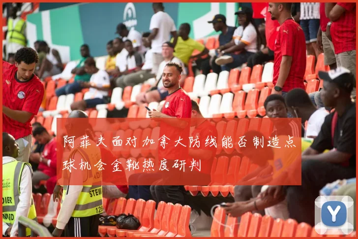 阿菲夫面对加拿大防线能否制造点球机会金靴热度研判