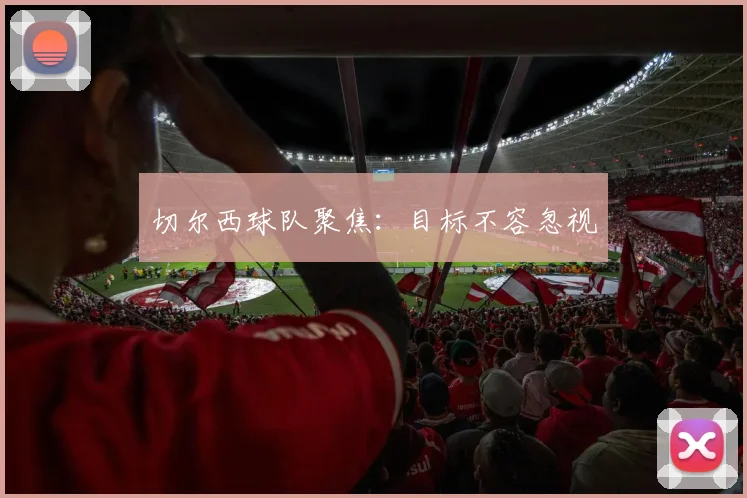 切尔西球队聚焦：目标不容忽视