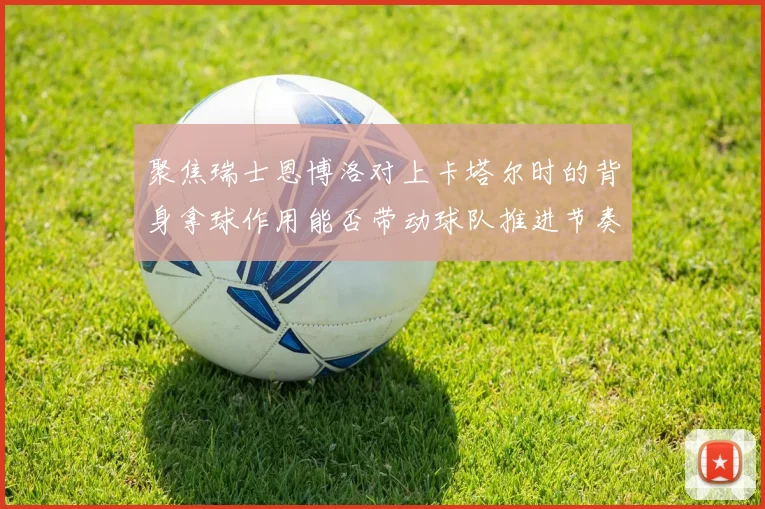 聚焦瑞士恩博洛对上卡塔尔时的背身拿球作用能否带动球队推进节奏