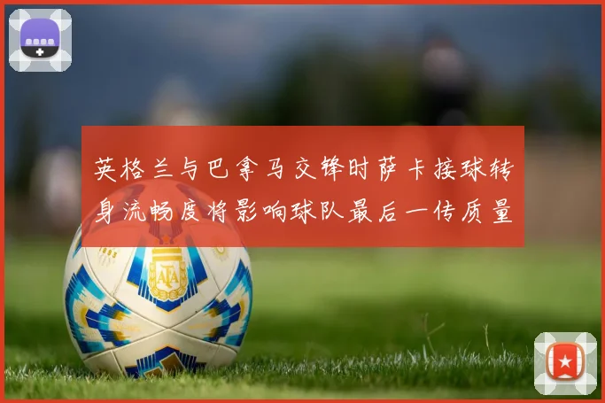 英格兰与巴拿马交锋时萨卡接球转身流畅度将影响球队最后一传质量