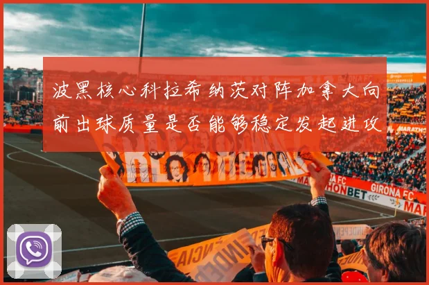 波黑核心科拉希纳茨对阵加拿大向前出球质量是否能够稳定发起进攻
