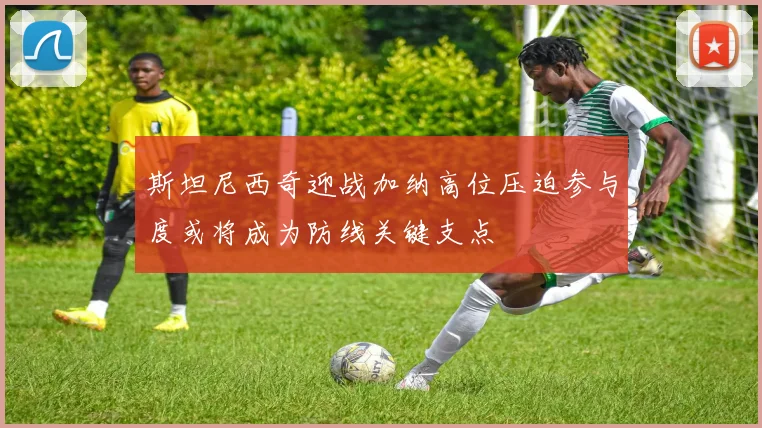 斯坦尼西奇迎战加纳高位压迫参与度或将成为防线关键支点