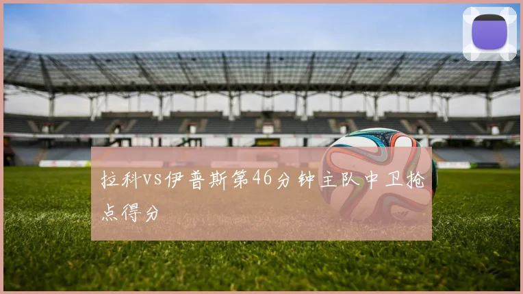 拉科vs伊普斯第46分钟主队中卫抢点得分