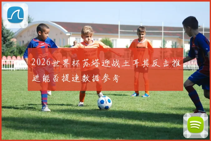 2026世界杯苏塔迎战土耳其反击推进能否提速数据参考