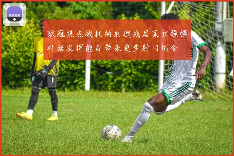 欧冠焦点战托纳利迎战居莱尔强强对话发挥能否带来更多射门机会