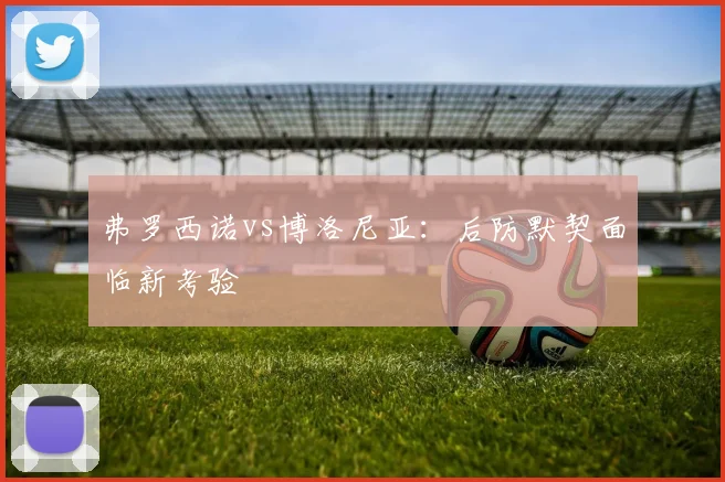 弗罗西诺vs博洛尼亚：后防默契面临新考验