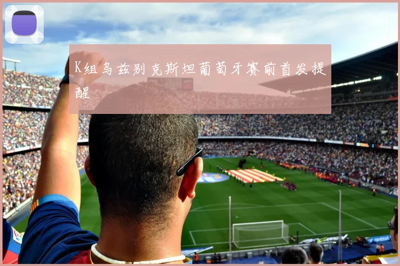 K组乌兹别克斯坦葡萄牙赛前首发提醒