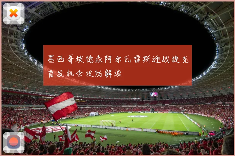 墨西哥埃德森阿尔瓦雷斯迎战捷克首发机会攻防解读