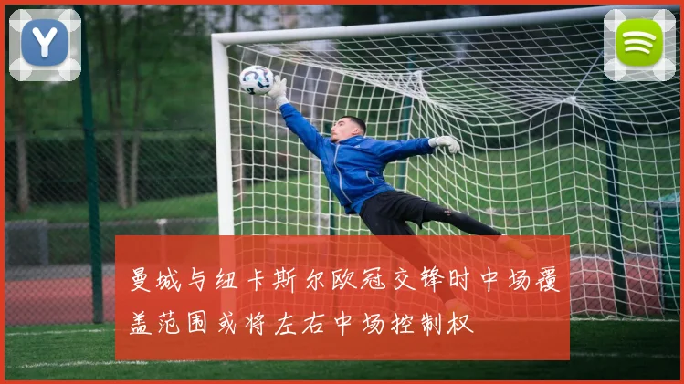 曼城与纽卡斯尔欧冠交锋时中场覆盖范围或将左右中场控制权