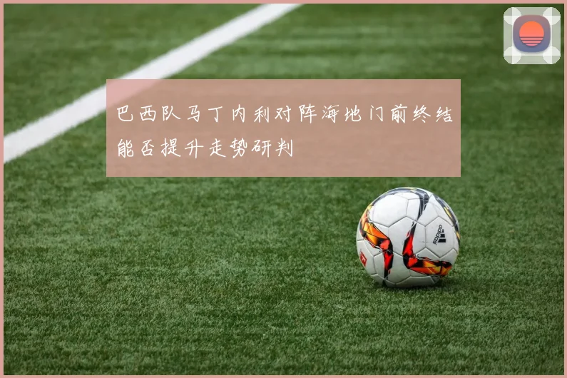 巴西队马丁内利对阵海地门前终结能否提升走势研判