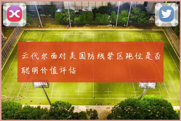 云代尔面对美国防线禁区跑位是否聪明价值评估