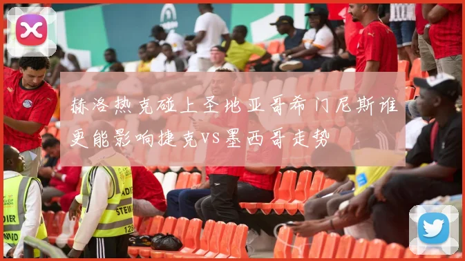 赫洛热克碰上圣地亚哥希门尼斯谁更能影响捷克vs墨西哥走势