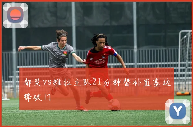 都灵vs维拉主队21分钟替补直塞边锋破门