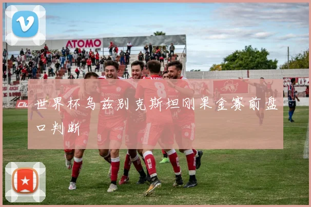 世界杯乌兹别克斯坦刚果金赛前盘口判断