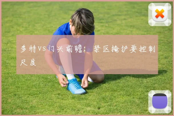 多特vs门兴前瞻：禁区掩护要控制尺度