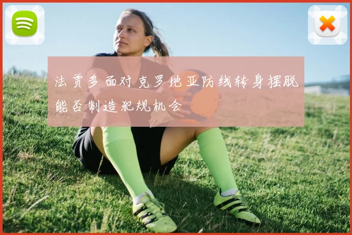 法贾多面对克罗地亚防线转身摆脱能否制造犯规机会