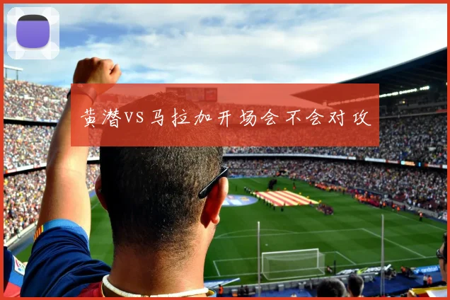 黄潜vs马拉加开场会不会对攻