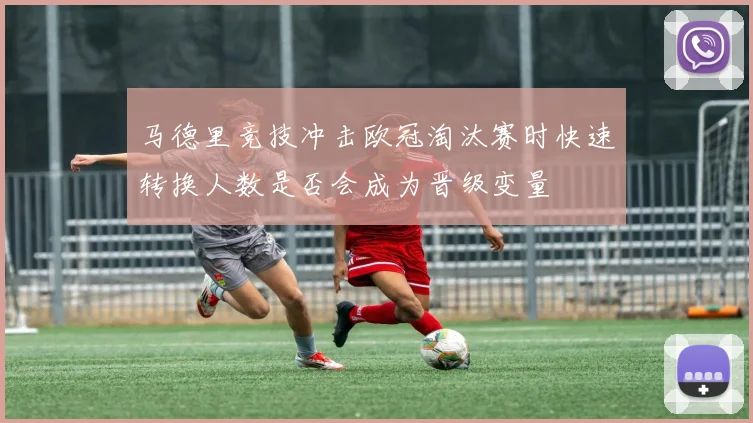 马德里竞技冲击欧冠淘汰赛时快速转换人数是否会成为晋级变量