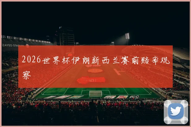2026世界杯伊朗新西兰赛前赔率观察