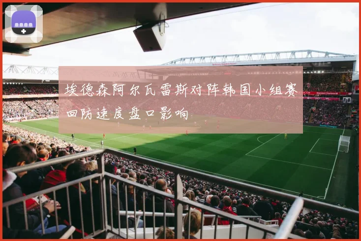 埃德森阿尔瓦雷斯对阵韩国小组赛回防速度盘口影响
