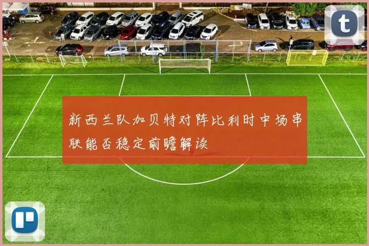 新西兰队加贝特对阵比利时中场串联能否稳定前瞻解读