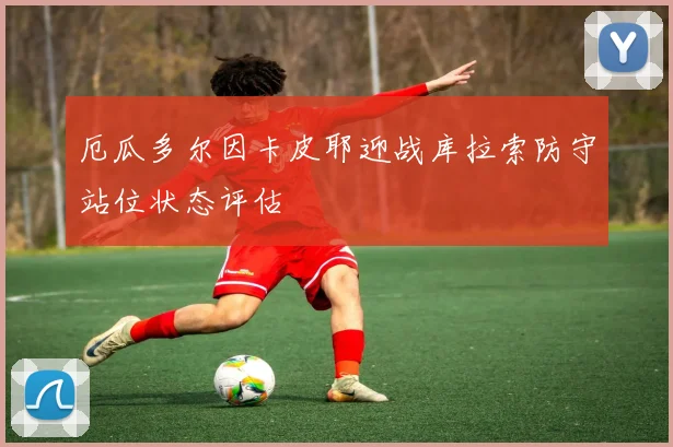 厄瓜多尔因卡皮耶迎战库拉索防守站位状态评估