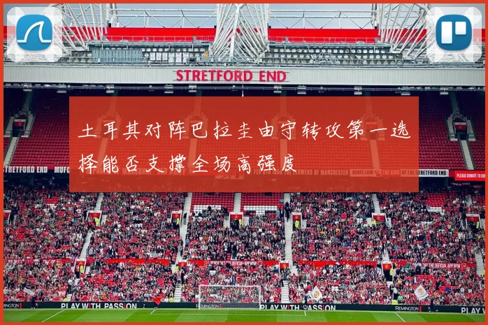 土耳其对阵巴拉圭由守转攻第一选择能否支撑全场高强度