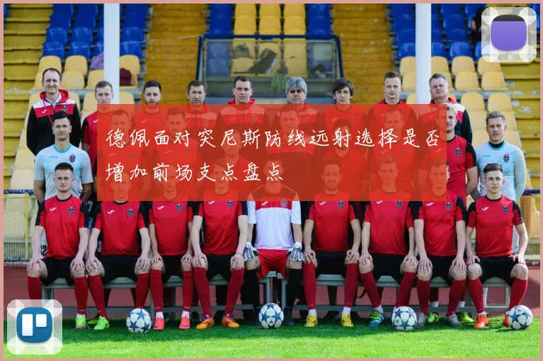 德佩面对突尼斯防线远射选择是否增加前场支点盘点