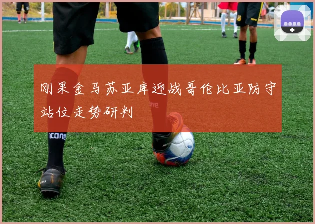 刚果金马苏亚库迎战哥伦比亚防守站位走势研判