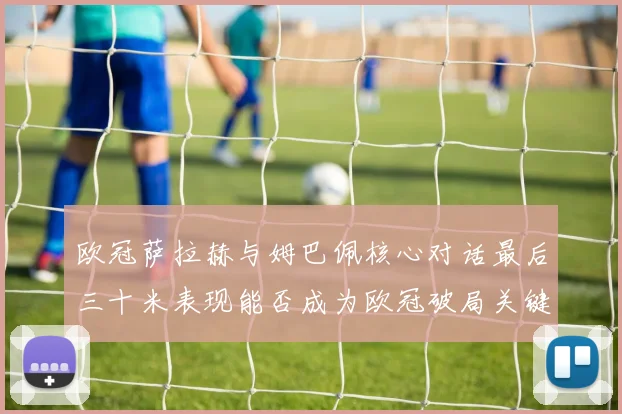 欧冠萨拉赫与姆巴佩核心对话最后三十米表现能否成为欧冠破局关键