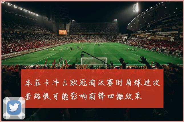 本菲卡冲击欧冠淘汰赛时角球进攻套路很可能影响前锋回撤效果
