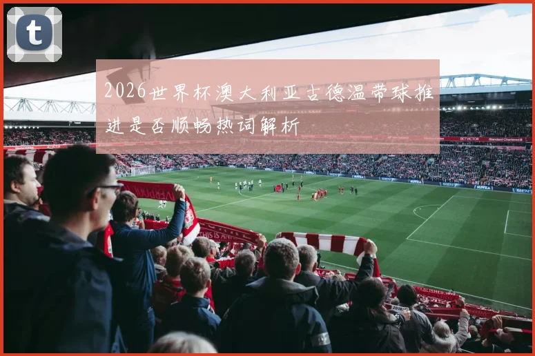 2026世界杯澳大利亚古德温带球推进是否顺畅热词解析
