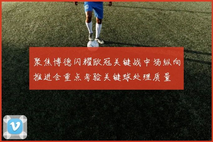 聚焦博德闪耀欧冠关键战中场纵向推进会重点考验关键球处理质量