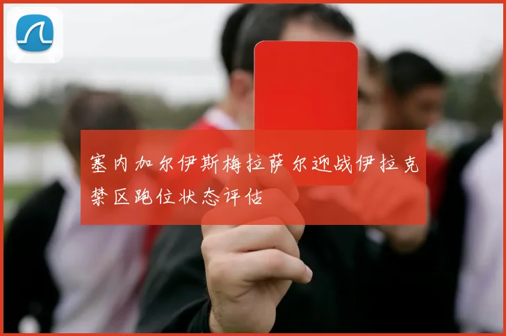 塞内加尔伊斯梅拉萨尔迎战伊拉克禁区跑位状态评估