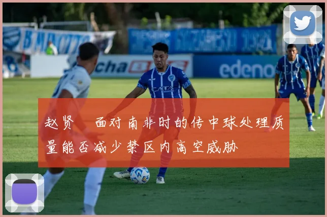 赵贤祐面对南非时的传中球处理质量能否减少禁区内高空威胁