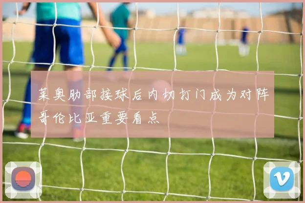 莱奥肋部接球后内切打门成为对阵哥伦比亚重要看点