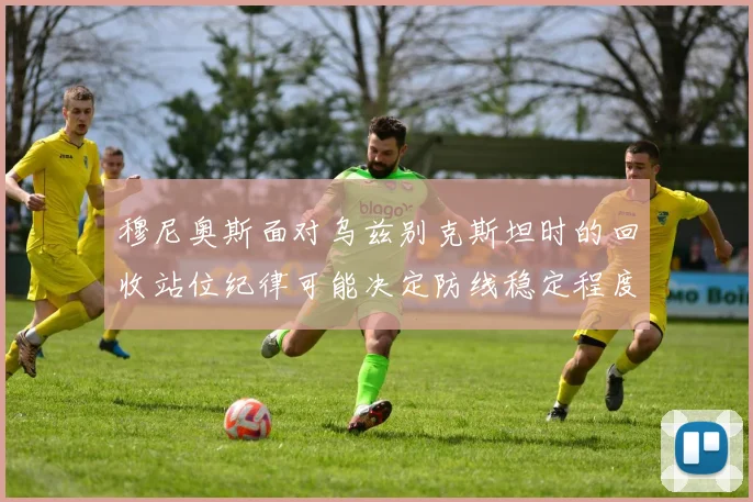 穆尼奥斯面对乌兹别克斯坦时的回收站位纪律可能决定防线稳定程度