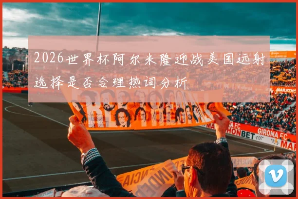 2026世界杯阿尔米隆迎战美国远射选择是否合理热词分析