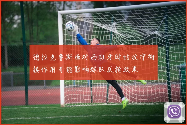 德拉克鲁斯面对西班牙时的攻守衔接作用可能影响球队反抢效果