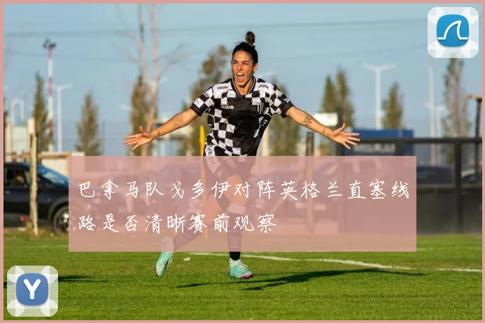 巴拿马队戈多伊对阵英格兰直塞线路是否清晰赛前观察
