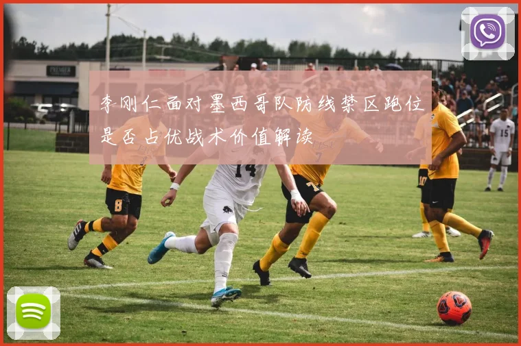 李刚仁面对墨西哥队防线禁区跑位是否占优战术价值解读