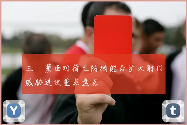 三笘薰面对荷兰防线能否扩大射门威胁进攻重点盘点