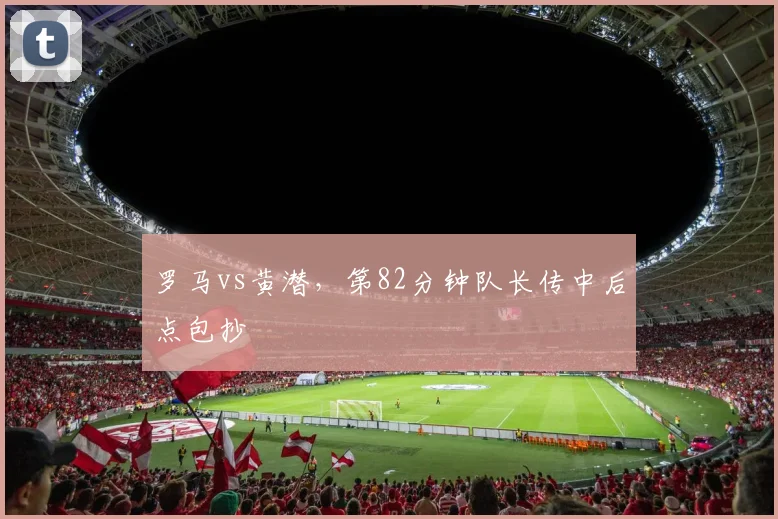 罗马vs黄潜，第82分钟队长传中后点包抄