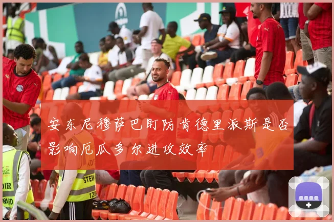 安东尼穆萨巴盯防肯德里派斯是否影响厄瓜多尔进攻效率