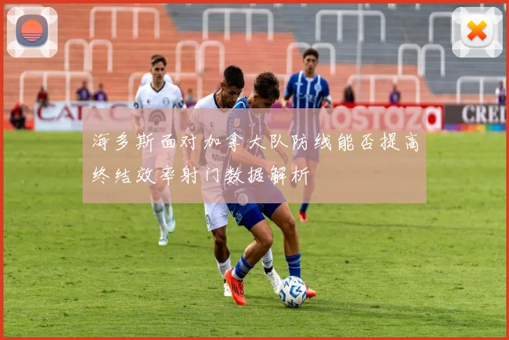 海多斯面对加拿大队防线能否提高终结效率射门数据解析