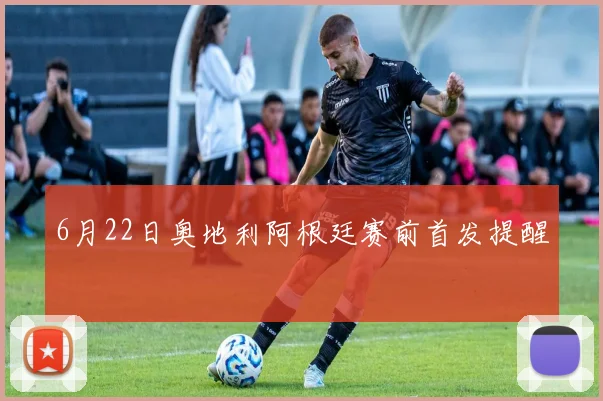 6月22日奥地利阿根廷赛前首发提醒