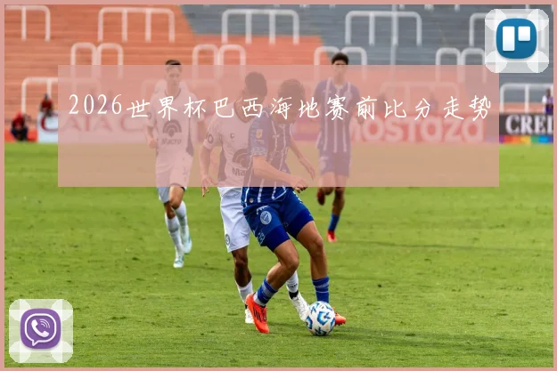 2026世界杯巴西海地赛前比分走势