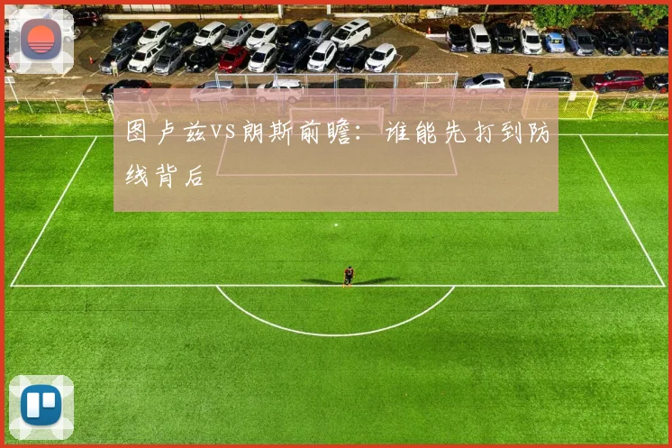图卢兹vs朗斯前瞻：谁能先打到防线背后