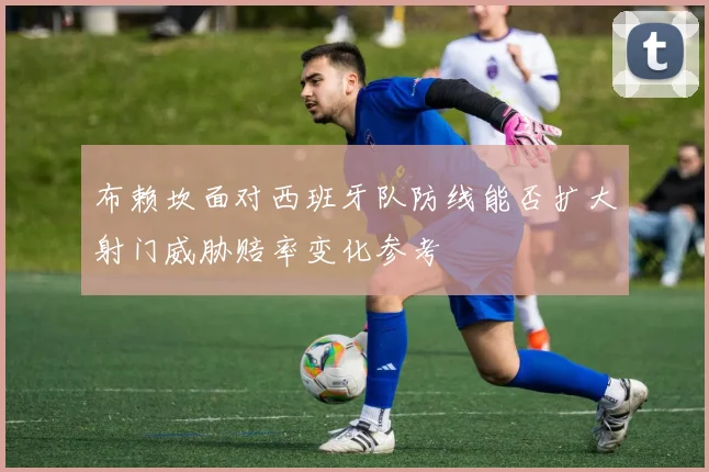布赖坎面对西班牙队防线能否扩大射门威胁赔率变化参考